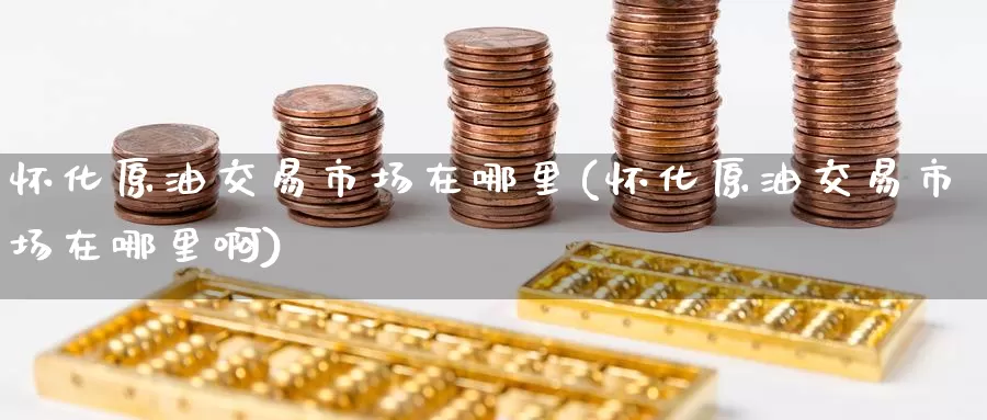 怀化原油交易市场在哪里(怀化原油交易市场在哪里啊)_期货行情_第1张_国际期货交易平台 怀化原油交易市场在哪里(怀化原油交易市场在哪里啊)_https://www.wenchangxx.com_期货行情_第1张