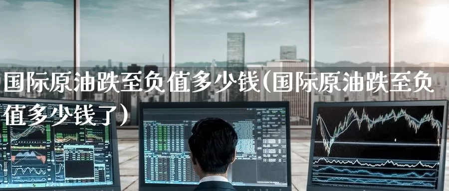 国际原油跌至负值多少钱(国际原油跌至负值多少钱了)_https://www.wenchangxx.com_国际期货_第1张