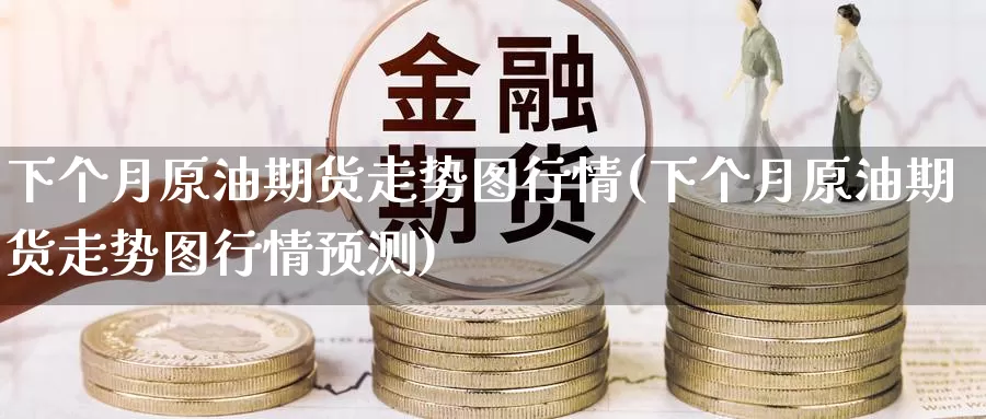 下个月原油期货走势图行情(下个月原油期货走势图行情预测)_德指期货_第1张_国际期货交易平台 下个月原油期货走势图行情(下个月原油期货走势图行情预测)_https://www.wenchangxx.com_德指期货_第1张