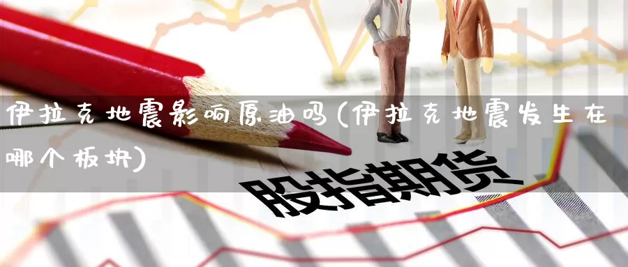 伊拉克地震影响原油吗(伊拉克地震发生在哪个板块)_https://www.wenchangxx.com_德指期货_第1张