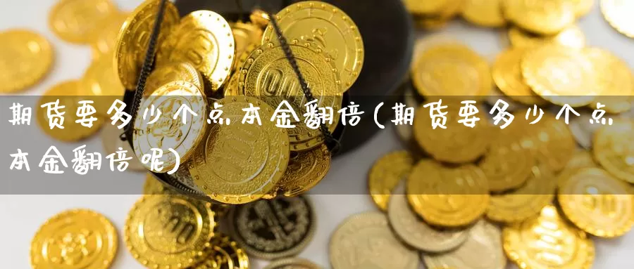 期货要多少个点本金翻倍(期货要多少个点本金翻倍呢)_https://www.wenchangxx.com_国际期货_第1张