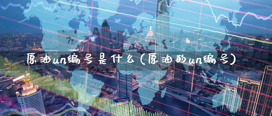 原油un编号是什么(原油的un编号)_https://www.wenchangxx.com_国际期货_第1张