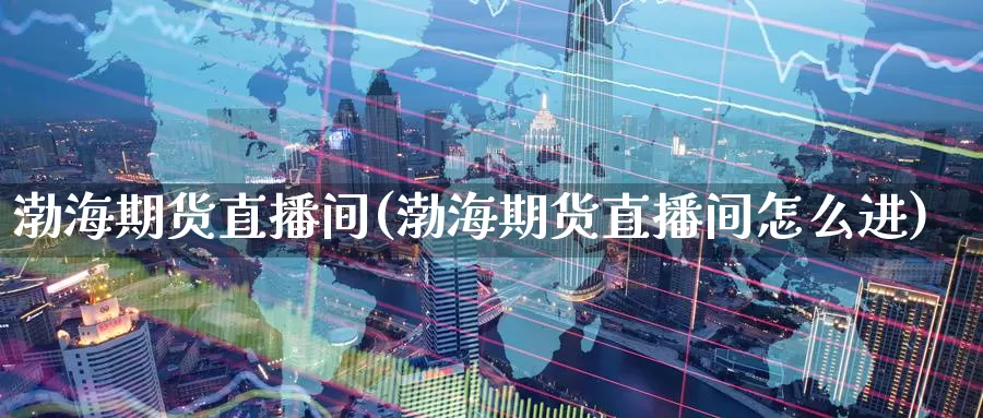 渤海期货直播间(渤海期货直播间怎么进)_https://www.wenchangxx.com_期货平台_第1张