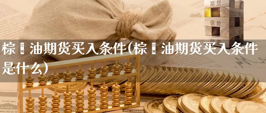 棕榈油期货买入条件(棕榈油期货买入条件是什么)_国际期货_第1张_国际期货交易平台 棕榈油期货买入条件(棕榈油期货买入条件是什么)_https://www.wenchangxx.com_国际期货_第1张