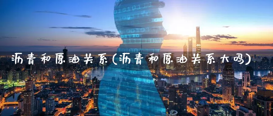沥青和原油关系(沥青和原油关系大吗)_https://www.wenchangxx.com_国际期货_第1张