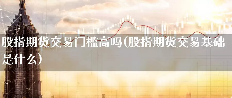 股指期货交易门槛高吗(股指期货交易基础是什么)_国际期货_第1张_国际期货交易平台 股指期货交易门槛高吗(股指期货交易基础是什么)_https://www.wenchangxx.com_国际期货_第1张