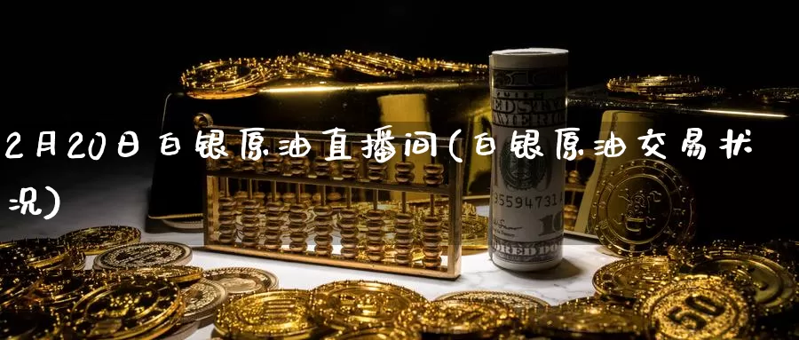 2月20日白银原油直播间(白银原油交易状况)_https://www.wenchangxx.com_国际期货_第1张