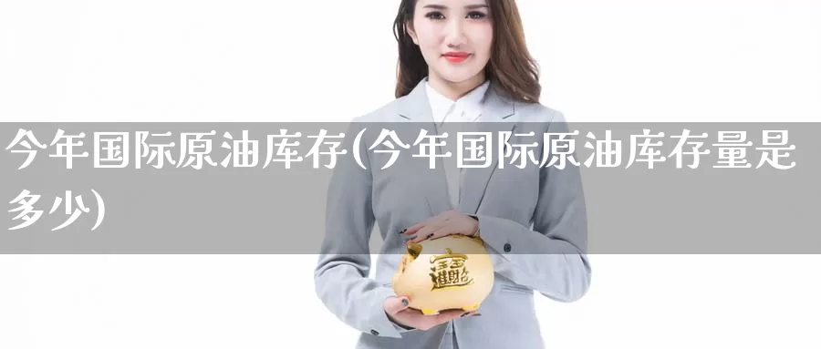 今年国际原油库存(今年国际原油库存量是多少)_https://www.wenchangxx.com_期货行情_第1张