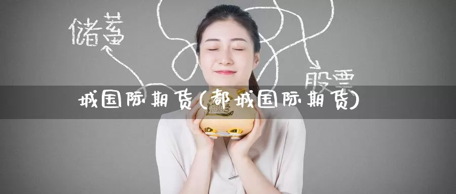 城国际期货(都城国际期货)_https://www.wenchangxx.com_期货行情_第1张