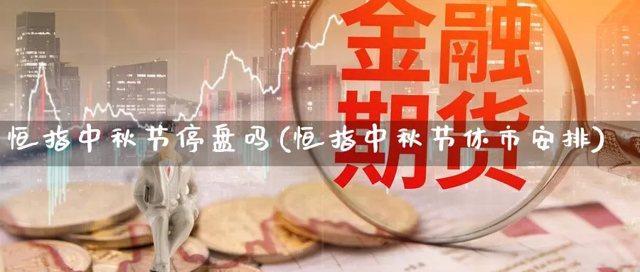 恒指中秋节停盘吗(恒指中秋节休市安排)_期货平台_第1张_国际期货交易平台 恒指中秋节停盘吗(恒指中秋节休市安排)_https://www.wenchangxx.com_期货平台_第1张