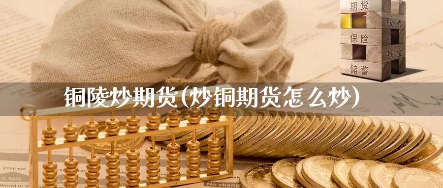 铜陵炒期货(炒铜期货怎么炒)_德指期货_第1张_国际期货交易平台 铜陵炒期货(炒铜期货怎么炒)_https://www.wenchangxx.com_德指期货_第1张