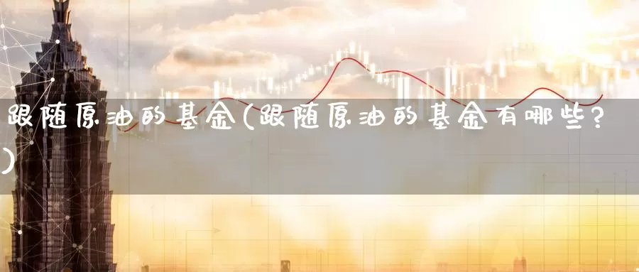 跟随原油的基金(跟随原油的基金有哪些?)_期货平台_第1张_国际期货交易平台 跟随原油的基金(跟随原油的基金有哪些?)_https://www.wenchangxx.com_期货平台_第1张