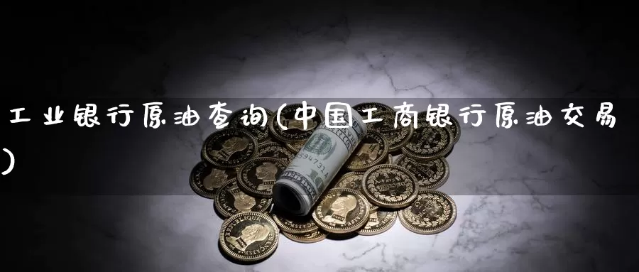 工业银行原油查询(中国工商银行原油交易)_https://www.wenchangxx.com_德指期货_第1张