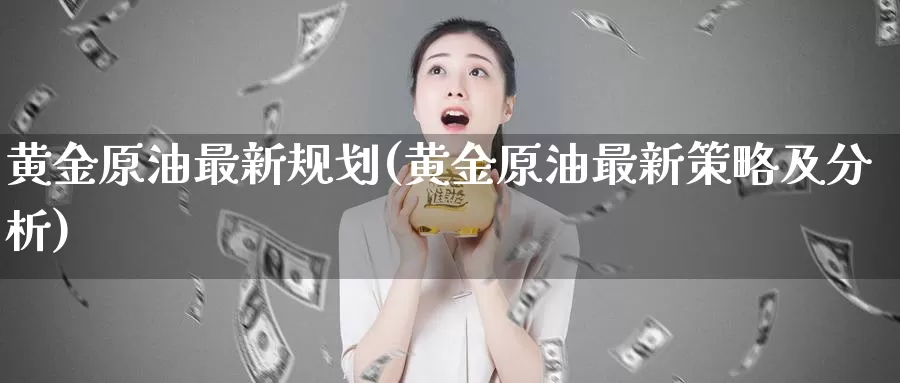 黄金原油最新规划(黄金原油最新策略及分析)_期货平台_第1张_国际期货交易平台 黄金原油最新规划(黄金原油最新策略及分析)_https://www.wenchangxx.com_期货平台_第1张