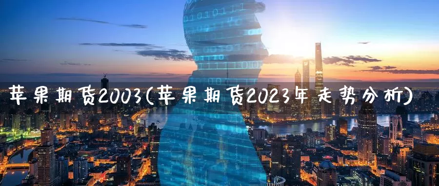 苹果期货2003(苹果期货2023年走势分析)_国际期货_第1张_国际期货交易平台 苹果期货2003(苹果期货2023年走势分析)_https://www.wenchangxx.com_国际期货_第1张