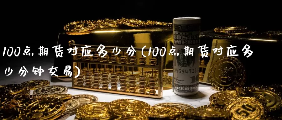 100点期货对应多少分(100点期货对应多少分钟交易)_https://www.wenchangxx.com_国际期货_第1张
