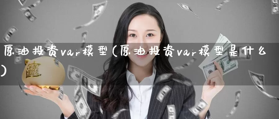 原油投资var模型(原油投资var模型是什么)_国际期货_第1张_国际期货交易平台 原油投资var模型(原油投资var模型是什么)_https://www.wenchangxx.com_国际期货_第1张