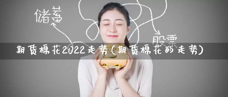 期货棉花2022走势(期货棉花的走势)_https://www.wenchangxx.com_期货行情_第1张