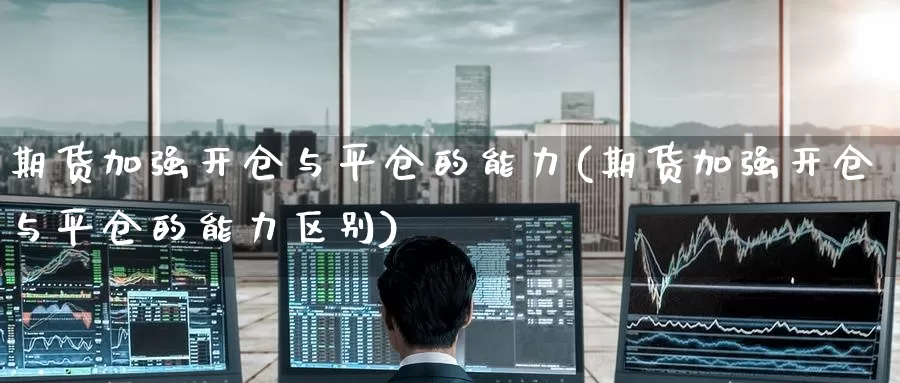 期货加强开仓与平仓的能力(期货加强开仓与平仓的能力区别)_https://www.wenchangxx.com_德指期货_第1张