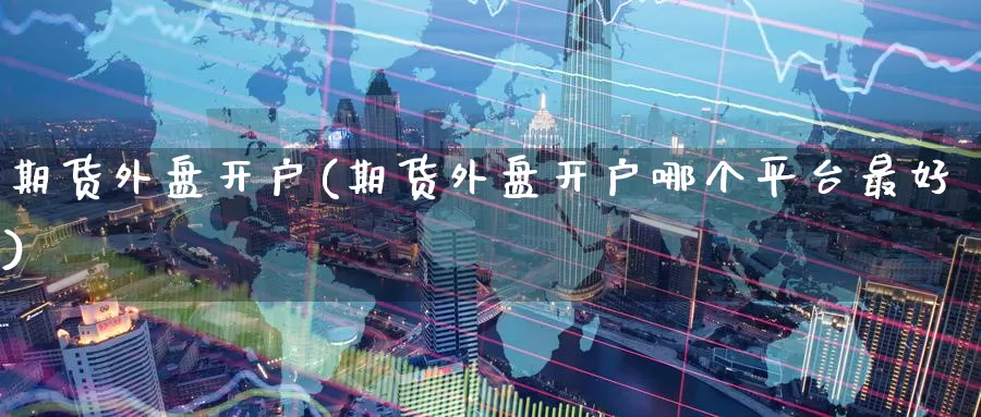 期货外盘开户(期货外盘开户哪个平台最好)_https://www.wenchangxx.com_期货行情_第1张