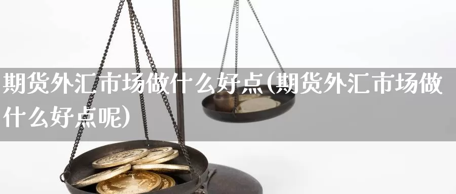 期货外汇市场做什么好点(期货外汇市场做什么好点呢)_https://www.wenchangxx.com_德指期货_第1张