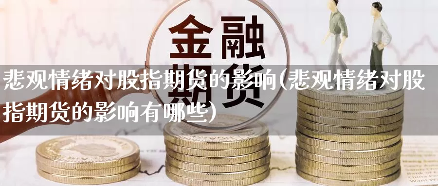 悲观情绪对股指期货的影响(悲观情绪对股指期货的影响有哪些)_https://www.wenchangxx.com_德指期货_第1张