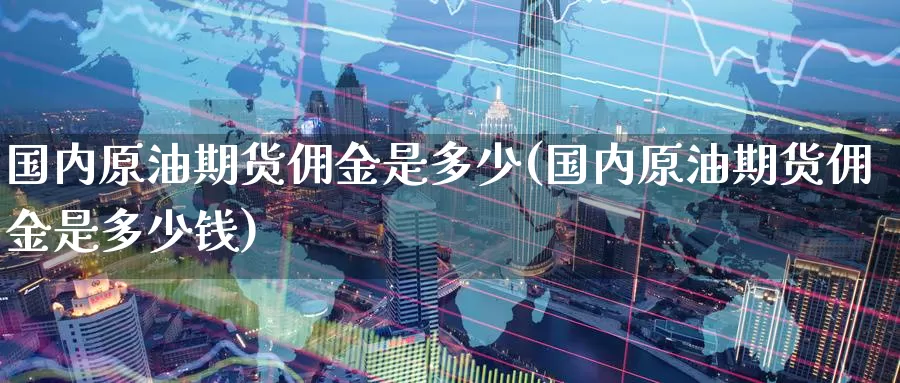 国内原油期货佣金是多少(国内原油期货佣金是多少钱)_https://www.wenchangxx.com_国际期货_第1张
