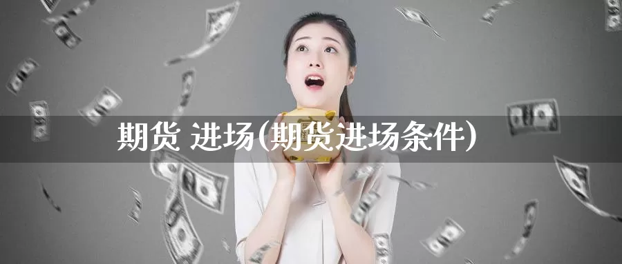 期货 进场(期货进场条件)_国际期货_第1张_国际期货交易平台 期货 进场(期货进场条件)_https://www.wenchangxx.com_国际期货_第1张