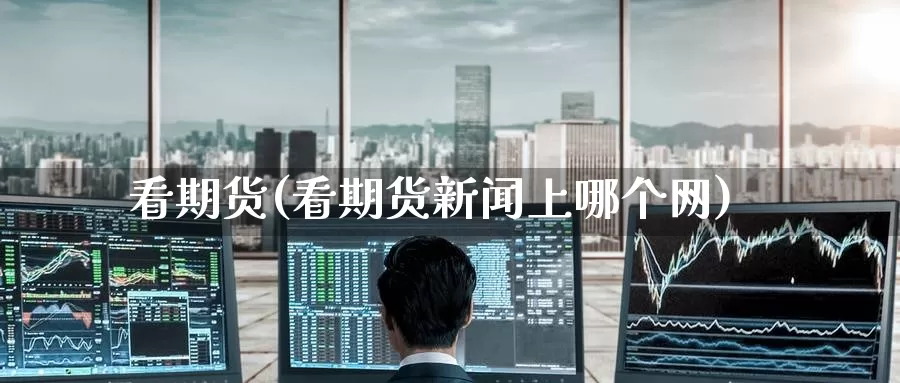 看期货(看期货新闻上哪个网)_https://www.wenchangxx.com_期货平台_第1张
