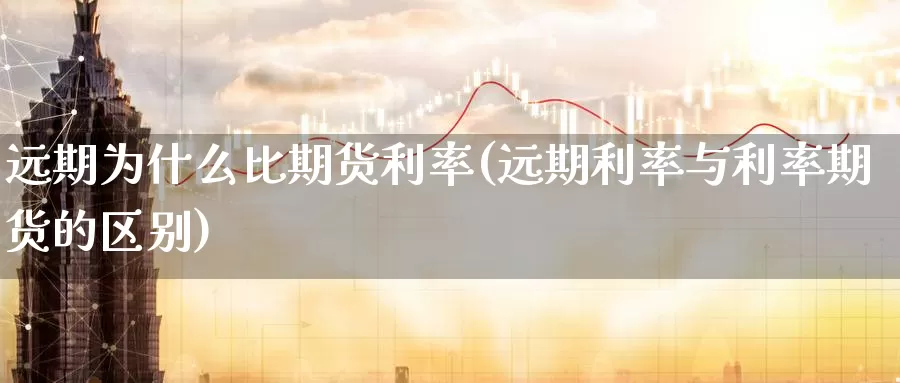 远期为什么比期货利率(远期利率与利率期货的区别)_https://www.wenchangxx.com_国际期货_第1张