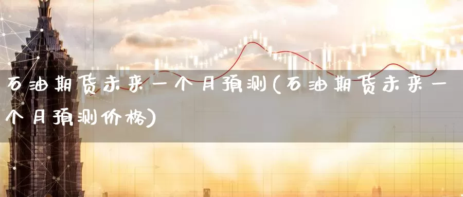 石油期货未来一个月预测(石油期货未来一个月预测价格)_https://www.wenchangxx.com_期货行情_第1张