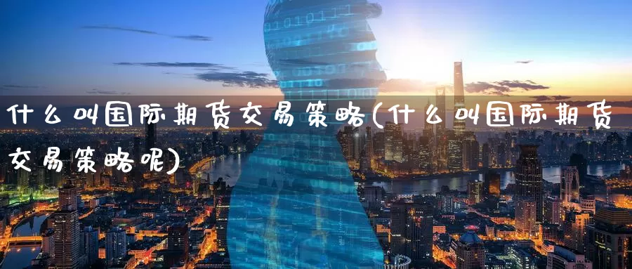什么叫国际期货交易策略(什么叫国际期货交易策略呢)_https://www.wenchangxx.com_期货平台_第1张