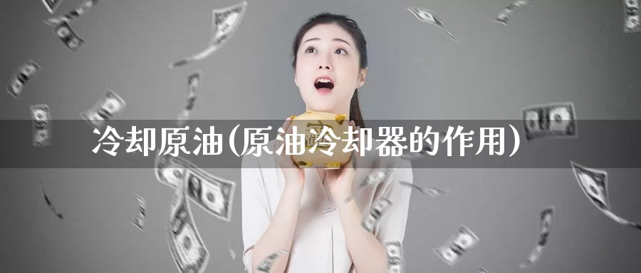 冷却原油(原油冷却器的作用)_国际期货_第1张_国际期货交易平台 冷却原油(原油冷却器的作用)_https://www.wenchangxx.com_国际期货_第1张