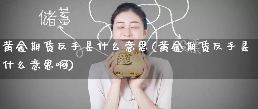 黄金期货反手是什么意思(黄金期货反手是什么意思啊)_https://www.wenchangxx.com_期货行情_第1张