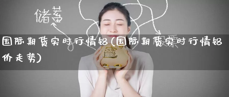 国际期货实时行情铝(国际期货实时行情铝价走势)_https://www.wenchangxx.com_国际期货_第1张