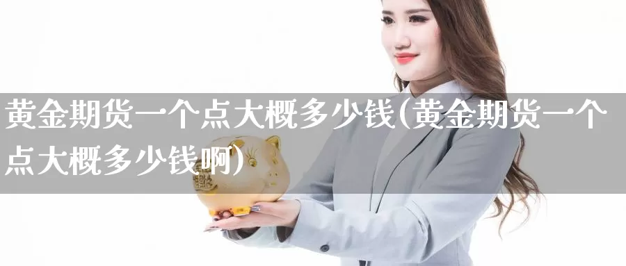 黄金期货一个点大概多少钱(黄金期货一个点大概多少钱啊)_期货平台_第1张_国际期货交易平台 黄金期货一个点大概多少钱(黄金期货一个点大概多少钱啊)_https://www.wenchangxx.com_期货平台_第1张
