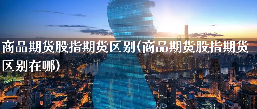 商品期货股指期货区别(商品期货股指期货区别在哪)_https://www.wenchangxx.com_国际期货_第1张