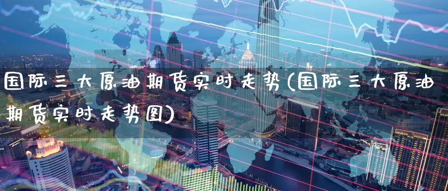 国际三大原油期货实时走势(国际三大原油期货实时走势图)_https://www.wenchangxx.com_德指期货_第1张
