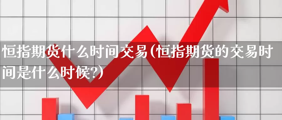 恒指期货什么时间交易(恒指期货的交易时间是什么时候?)_https://www.wenchangxx.com_德指期货_第1张