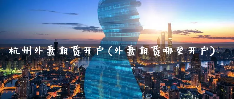 杭州外盘期货开户(外盘期货哪里开户)_https://www.wenchangxx.com_期货行情_第1张