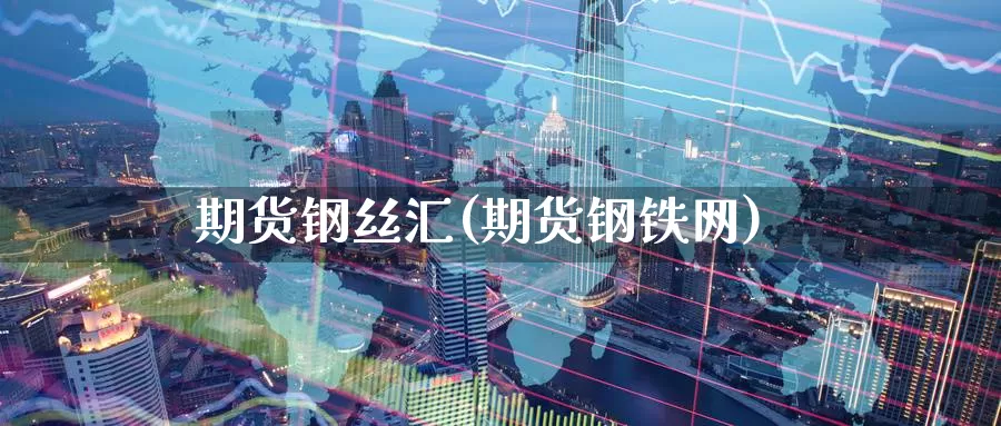 期货钢丝汇(期货钢铁网)_https://www.wenchangxx.com_德指期货_第1张