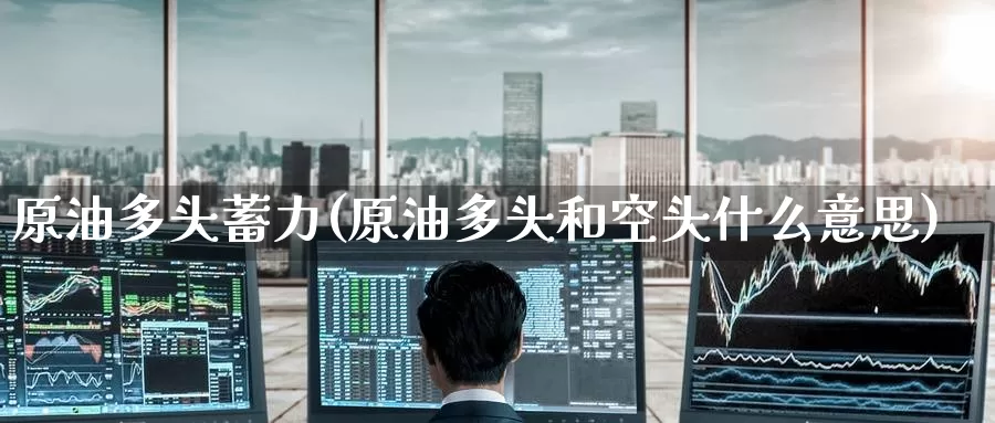 原油多头蓄力(原油多头和空头什么意思)_https://www.wenchangxx.com_国际期货_第1张