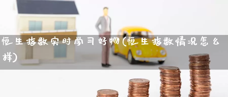 恒生指数实时学习好物(恒生指数情况怎么样)_https://www.wenchangxx.com_国际期货_第1张