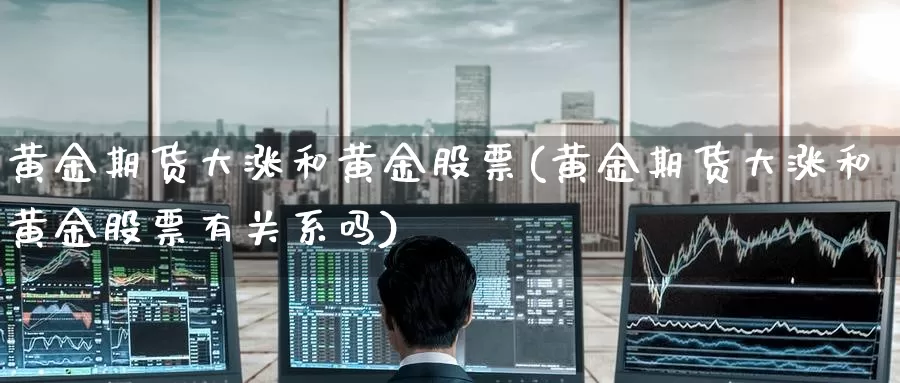 黄金期货大涨和黄金股票(黄金期货大涨和黄金股票有关系吗)_德指期货_第1张_国际期货交易平台 黄金期货大涨和黄金股票(黄金期货大涨和黄金股票有关系吗)_https://www.wenchangxx.com_德指期货_第1张