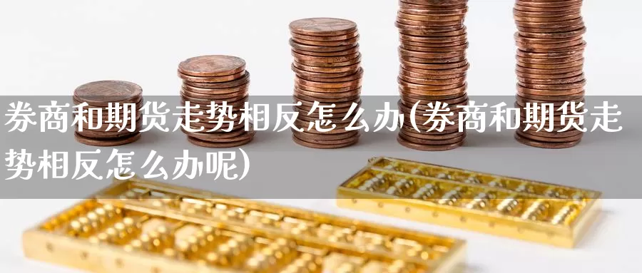 券商和期货走势相反怎么办(券商和期货走势相反怎么办呢)_https://www.wenchangxx.com_期货平台_第1张