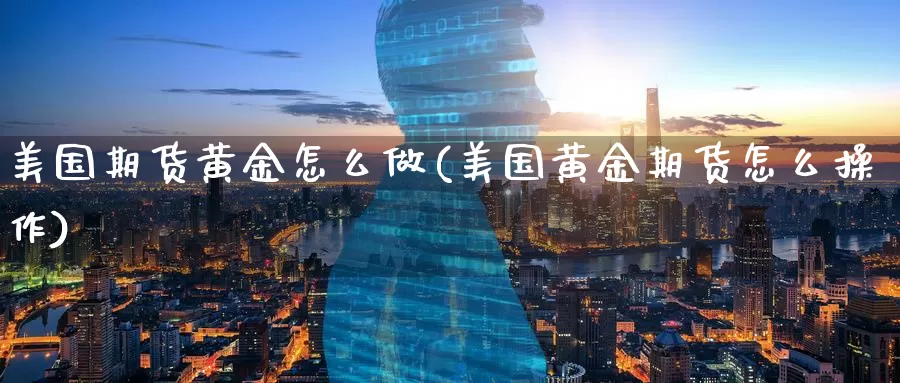美国期货黄金怎么做(美国黄金期货怎么操作)_https://www.wenchangxx.com_期货平台_第1张