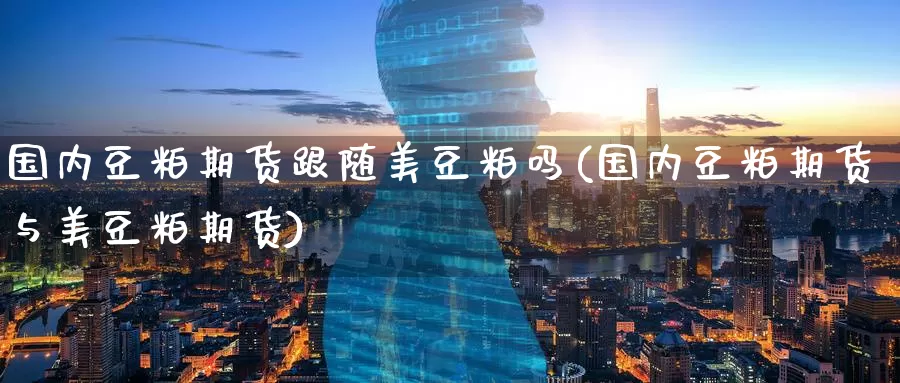 国内豆粕期货跟随美豆粕吗(国内豆粕期货与美豆粕期货)_https://www.wenchangxx.com_德指期货_第1张