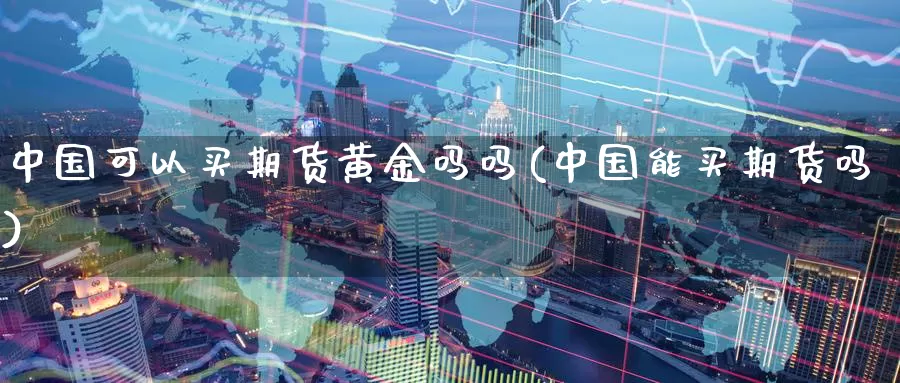 中国可以买期货黄金吗吗(中国能买期货吗)_国际期货_第1张_国际期货交易平台 中国可以买期货黄金吗吗(中国能买期货吗)_https://www.wenchangxx.com_国际期货_第1张