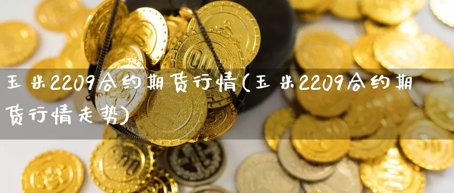 玉米2209合约期货行情(玉米2209合约期货行情走势)_https://www.wenchangxx.com_国际期货_第1张