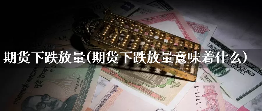 期货下跌放量(期货下跌放量意味着什么)_https://www.wenchangxx.com_德指期货_第1张